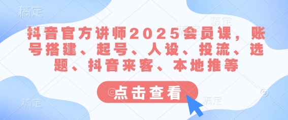 抖音官方讲师2025会员课，账号搭建、起号、人设、投流、选题、抖音来客、本地推等-整合资源网
