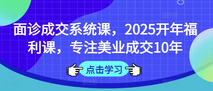 面诊成交系统课，2025开年福利课，专注美业成交10年-整合资源网