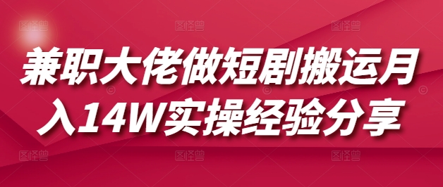兼职大佬做短剧搬运月入14W实操经验分享-整合资源网