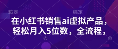 小红书销售ai虚拟产品，轻松月入5位数，全流程，超细节变现过程，完全无卡点-整合资源网