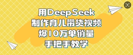 用DeepSeek制作育儿带货视频，爆10W单销量，手把手教学-秀人资源网
