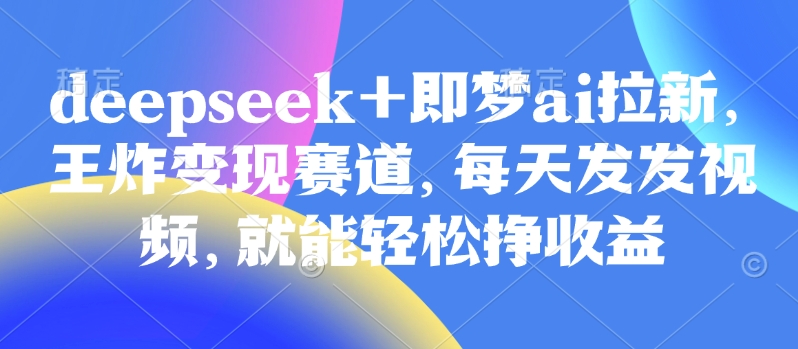 原客单价998的deepseek+即梦ai拉新，王炸变现赛道，每天发发视频，就能轻松挣收益-整合资源网