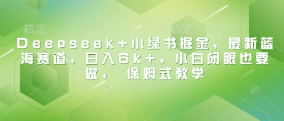 Deepseek+小绿书掘金，最新蓝海赛道，日入6k+，小白闭眼也要做， 保姆式教学-整合资源网