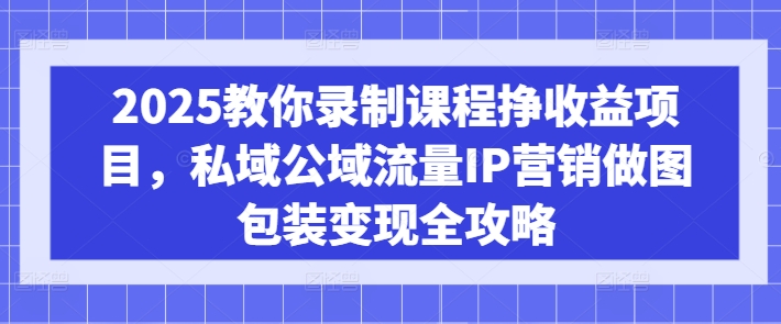 2025教你录制课程挣收益项目，私域公域流量IP营销做图包装变现全攻略-秀人资源网