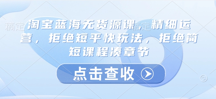 淘宝蓝海无货源课，精细运营，拒绝短平快玩法，拒绝简短课程凑章节-秀人资源网