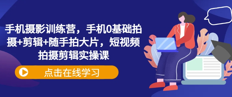 手机摄影训练营，手机0基础拍摄+剪辑+随手拍大片，短视频拍摄剪辑实操课-整合资源网