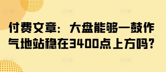 付费文章：大盘能够一鼓作气地站稳在3400点上方吗?-秀人资源网