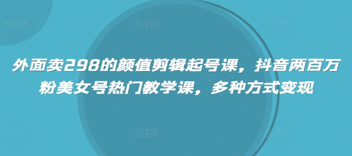 外面卖298的颜值剪辑起号课，抖音两百万粉美女号热门教学课，多种方式变现-秀人资源网