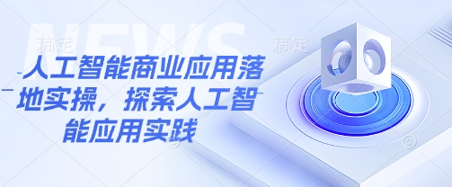 人工智能商业应用落地实操，探索人工智能应用实践-秀人资源网