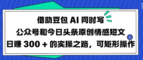 借助豆包AI同时写公众号和今日头条原创情感短文日入3张的实操之路，可矩形操作-秀人资源网