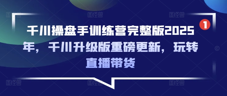 千川操盘手训练营完整版2025年，千川升级版重磅更新，玩转直播带货-秀人资源网