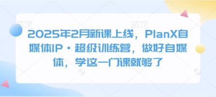 2025年2月新课上线，PlanX自媒体IP·超级训练营，做好自媒体，学这一门课就够了-秀人资源网
