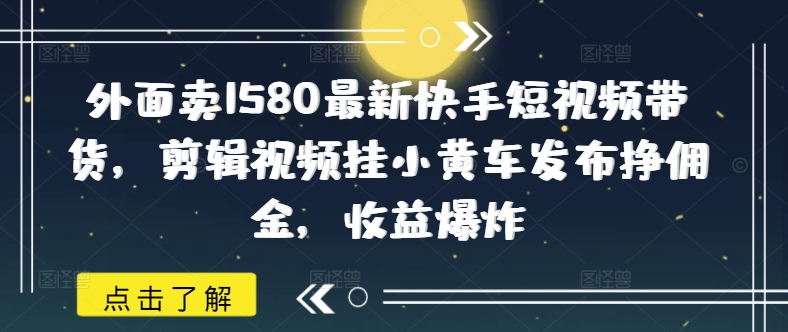 外面卖1580最新快手短视频带货，剪辑视频挂小黄车发布挣佣金，收益爆炸-秀人资源网