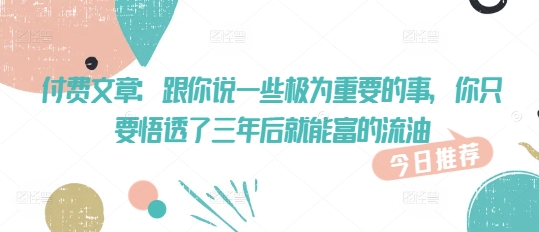 付费文章：跟你说一些极为重要的事，你只要悟透了 三年后 就能富的流油-整合资源网