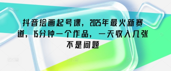 抖音绘画起号课，2025年最火新赛道，15分钟一个作品，一天收入几张不是问题-秀人资源网