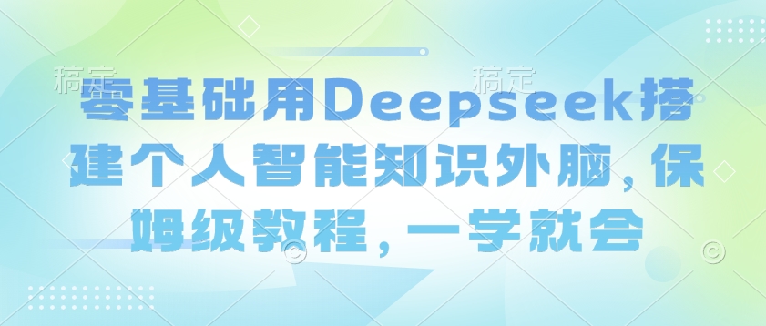 零基础用Deepseek搭建个人智能知识外脑，保姆级教程，一学就会-秀人资源网