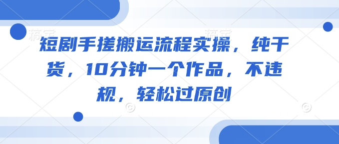 短剧手搓搬运流程实操，纯干货，10分钟一个作品，不违规，轻松过原创-秀人资源网
