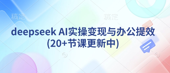 deepseek AI实操变现与办公提效(20+节课更新中)-秀人资源网