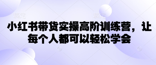 小红书带货实操高阶训练营，让每个人都可以轻松学会-秀人资源网