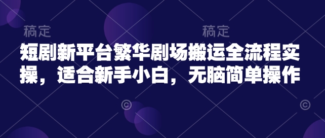 短剧新平台繁华剧场搬运全流程实操，适合新手小白，无脑简单操作-秀人资源网
