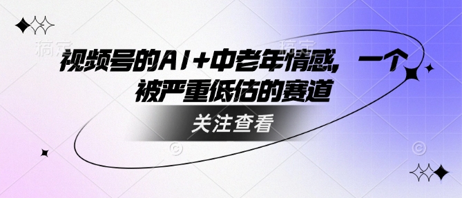 视频号的AI+中老年情感，一个被严重低估的赛道-整合资源网