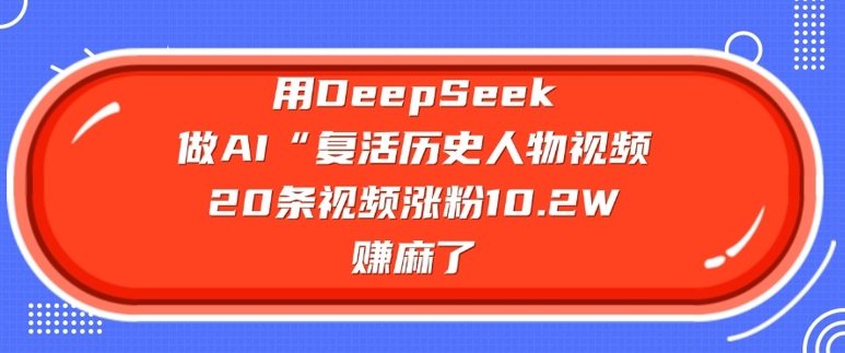 用DeepSeek做AI“复活历史人物”视频，20条视频涨粉10.2W，挣麻了-秀人资源网