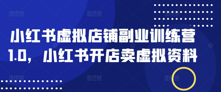 小红书虚拟店铺副业训练营1.0，小红书开店卖虚拟资料-秀人资源网
