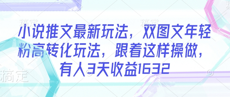 小说推文最新玩法，双图文年轻粉高转化玩法，跟着这样操做，有人3天收益1632-整合资源网