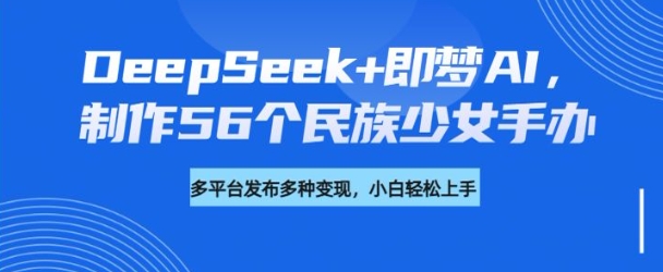 DeepSeek+即梦AI，制作56个民族少女手办，附详细教程+变现方向-秀人资源网