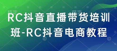 RC抖音直播带货培训班-RC抖音电商教程-秀人资源网