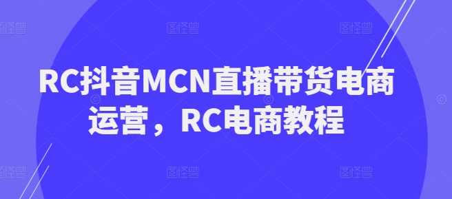 RC抖音MCN直播带货电商运营，RC电商教程-秀人资源网