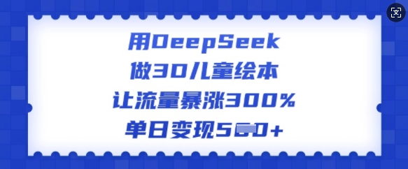 用DeepSeek做3D儿童绘本，让流量暴涨300%，单日变现多张-秀人资源网