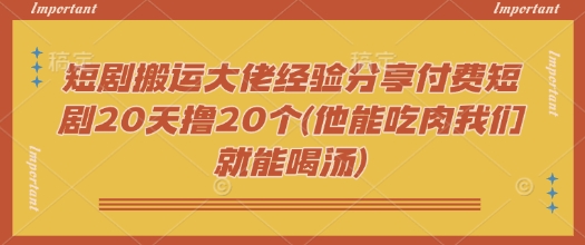 短剧搬运大佬经验分享付费短剧20天撸20个(他能吃肉我们就能喝汤)-整合资源网
