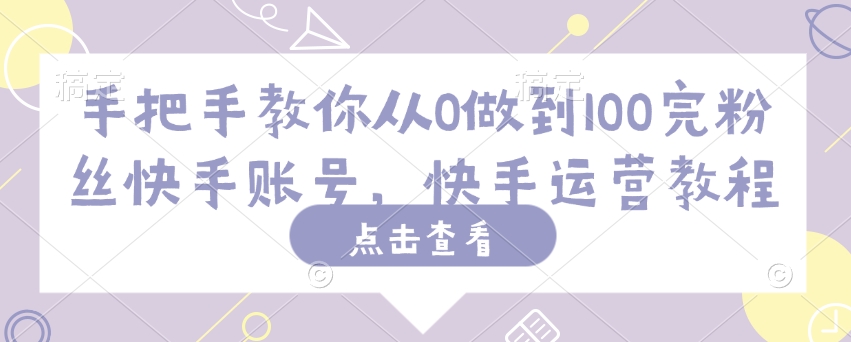 手把手教你从0做到100完粉丝快手账号，快手运营教程-整合资源网