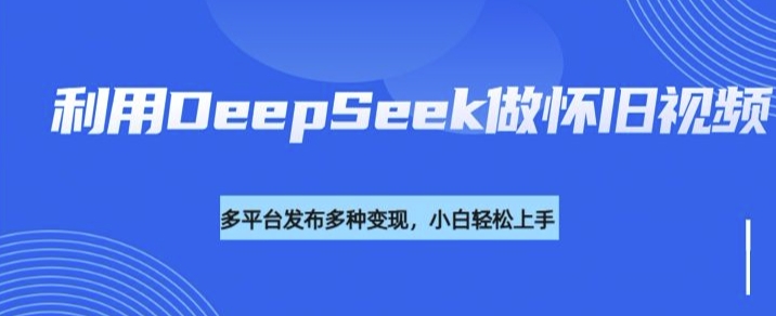 利用DeepSeek做怀旧视频，流量号多渠道变现能力强-整合资源网