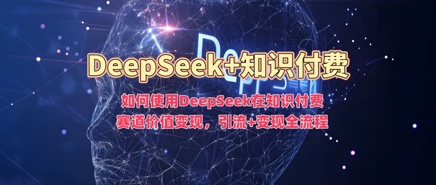 如何使用DeepSeek在知识付费赛道价值变现，引流+变现全流程-秀人资源网