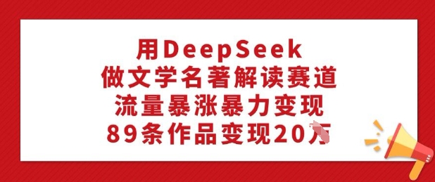 用DeepSeek做文学名著解读赛道，流量暴涨暴力变现，89条作品变现20W-秀人资源网