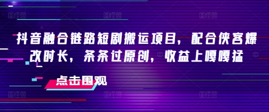 抖音融合链路短剧搬运项目，配合侠客爆改时长，条条过原创，收益嘎嘎猛-秀人资源网