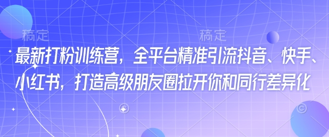 最新打粉训练营，全平台精准引流抖音、快手、小红书，打造高级朋友圈拉开你和同行差异化-秀人资源网