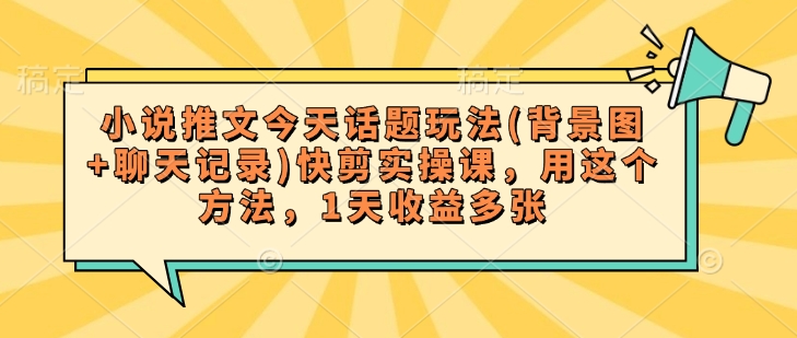 小说推文今天话题玩法(背景图+聊天记录)快剪实操课，用这个方法，1天收益多张-整合资源网
