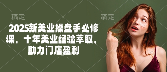 2025新美业操盘手必修课，十年美业经验萃取，助力门店盈利-秀人资源网