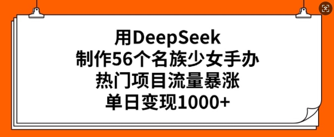 用DeepSeek制作56个名族少女手办，热门项目流量暴涨，单日变现多张-整合资源网