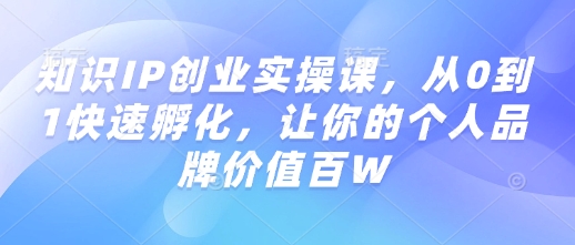知识IP创业实操课，从0到1快速孵化，让你的个人品牌价值百W-秀人资源网