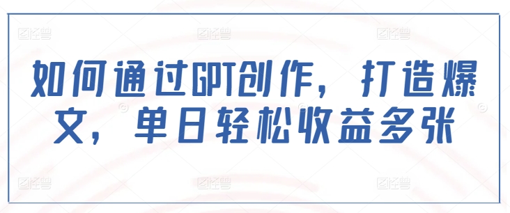 如何通过GPT创作，打造爆文，单日轻松收益多张-秀人资源网
