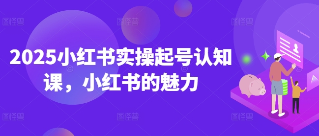 2025小红书实操起号认知课，小红书的魅力-秀人资源网