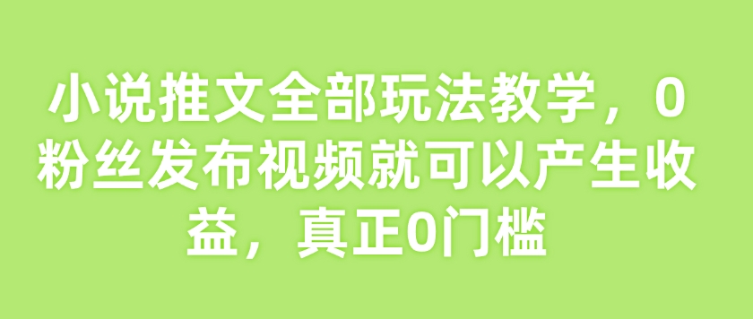 小说推文全部玩法教学，0粉丝发布视频就可以产生收益，真正0门槛-秀人资源网