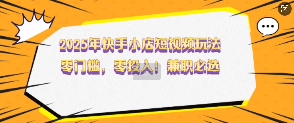 2025年快手小店短视频玩法，零门槛，零投入，兼职必选【揭秘】-秀人资源网