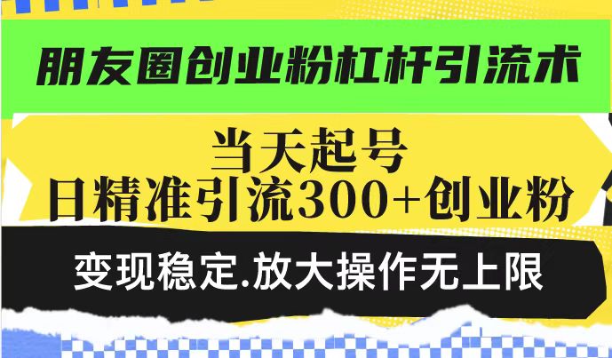 朋友圈创业粉杠杆引流术，当天起号日精准引流300+创业粉，变现稳定，放大操作无上限-整合资源网