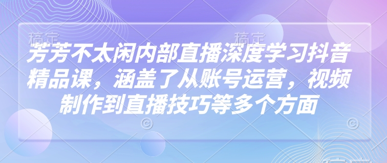 芳芳不太闲内部直播深度学习抖音精品课，涵盖了从账号运营，视频制作到直播技巧等多个方面-秀人资源网