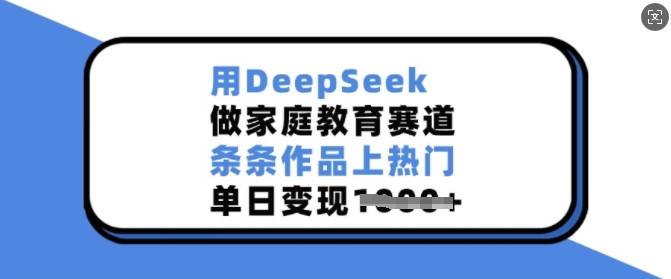 用DeepSeek做家庭教育赛道，条条作品上热门，单日变现多张-整合资源网